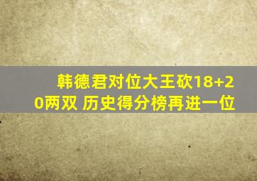韩德君对位大王砍18+20两双 历史得分榜再进一位